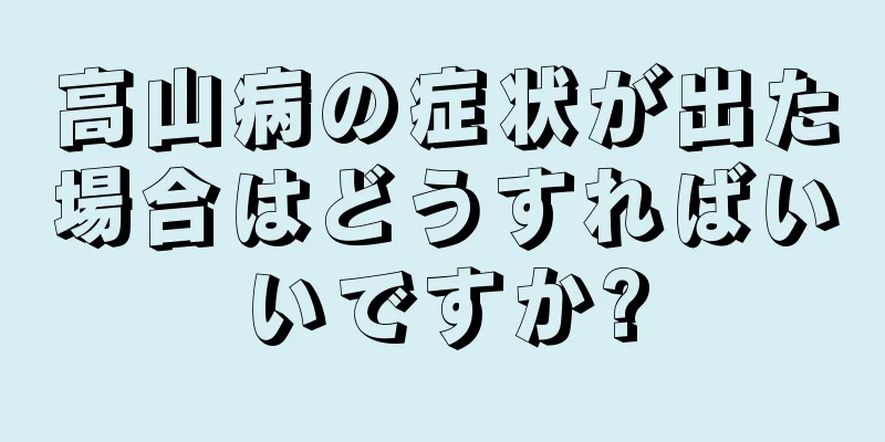 高山病の症状が出た場合はどうすればいいですか?