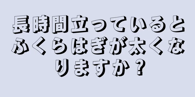 長時間立っているとふくらはぎが太くなりますか？