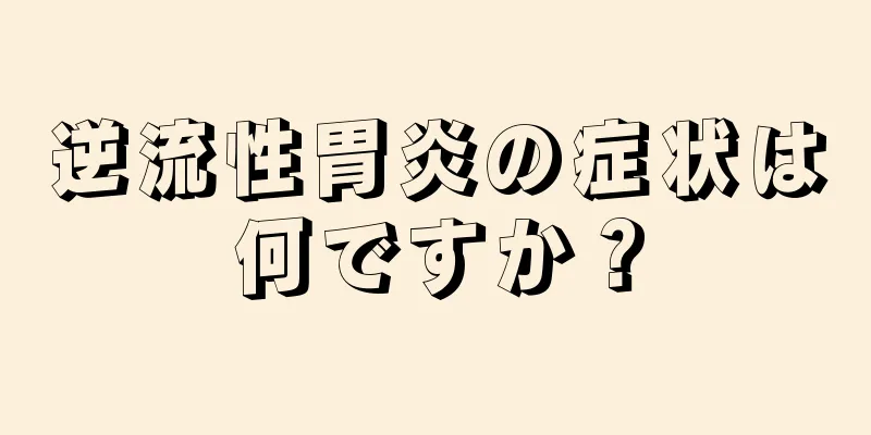 逆流性胃炎の症状は何ですか？