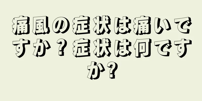 痛風の症状は痛いですか？症状は何ですか?