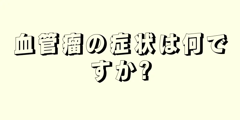 血管瘤の症状は何ですか?