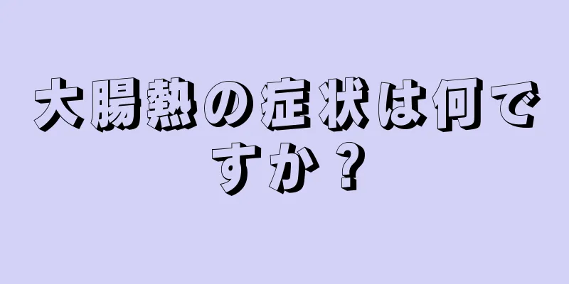 大腸熱の症状は何ですか？