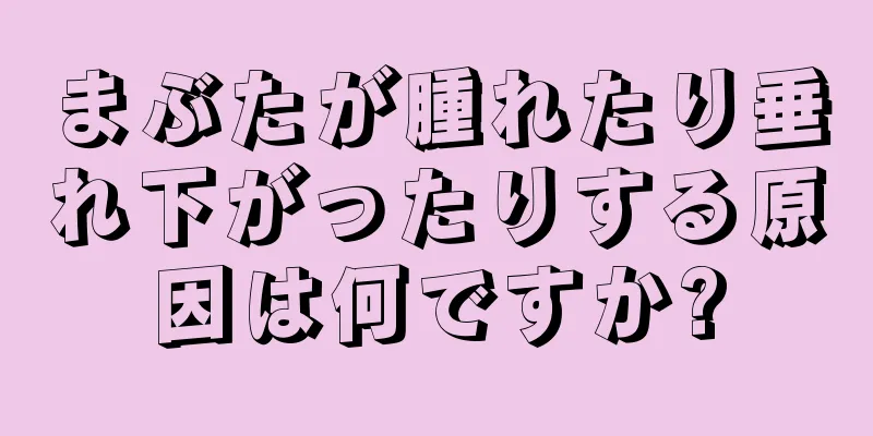 まぶたが腫れたり垂れ下がったりする原因は何ですか?