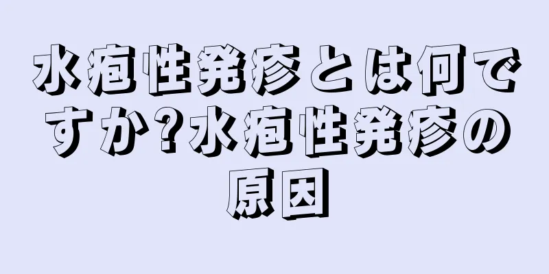 水疱性発疹とは何ですか?水疱性発疹の原因