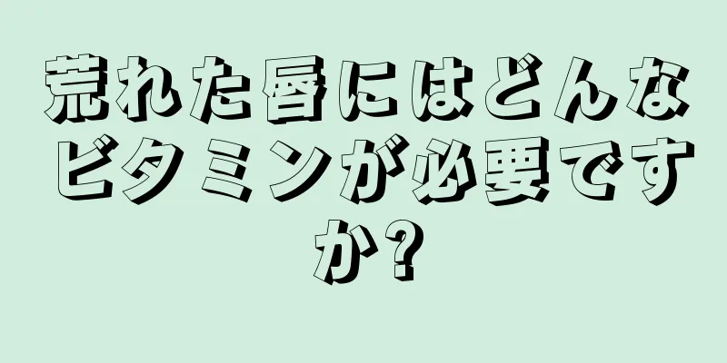 荒れた唇にはどんなビタミンが必要ですか?