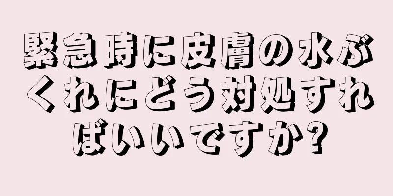 緊急時に皮膚の水ぶくれにどう対処すればいいですか?