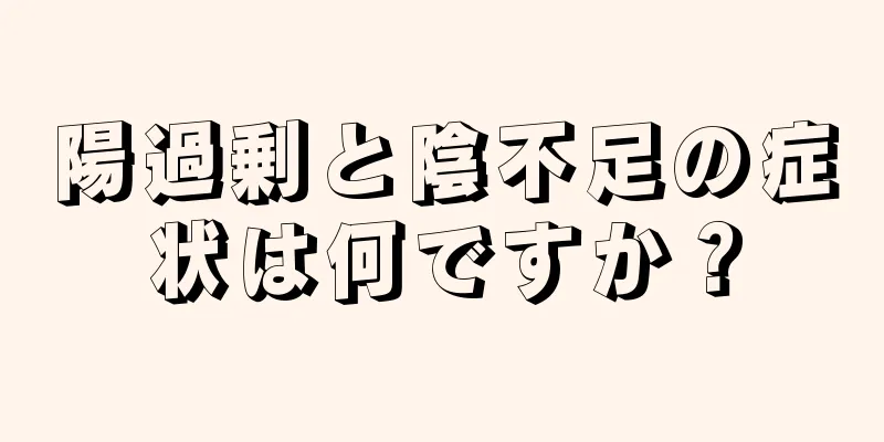 陽過剰と陰不足の症状は何ですか？