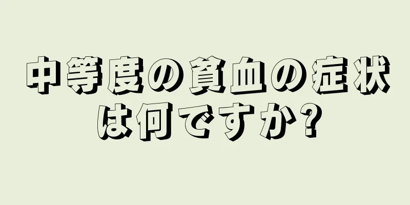 中等度の貧血の症状は何ですか?