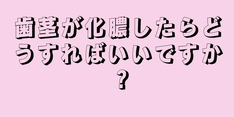 歯茎が化膿したらどうすればいいですか？