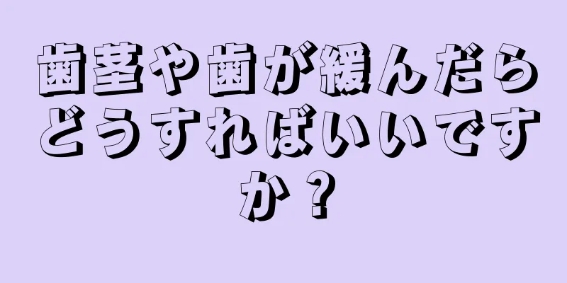 歯茎や歯が緩んだらどうすればいいですか？