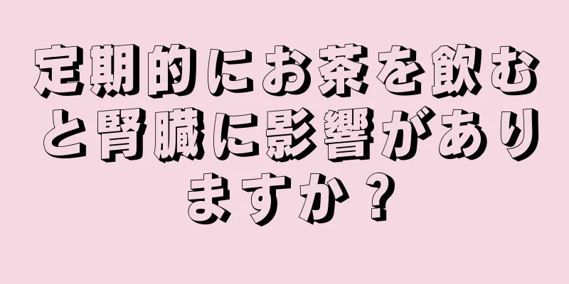 定期的にお茶を飲むと腎臓に影響がありますか？