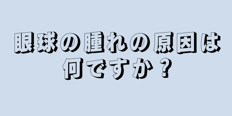 眼球の腫れの原因は何ですか？