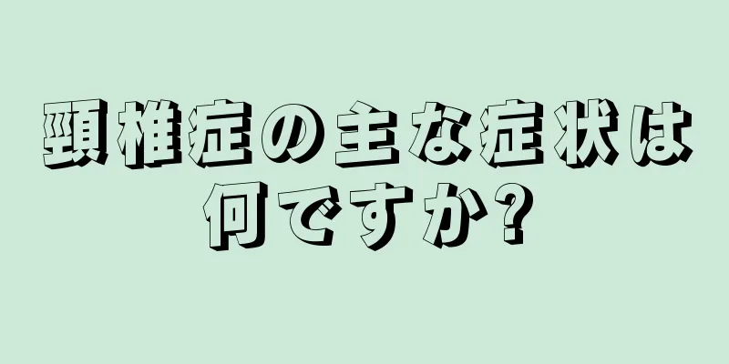 頸椎症の主な症状は何ですか?