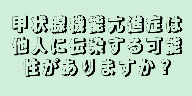 甲状腺機能亢進症は他人に伝染する可能性がありますか？