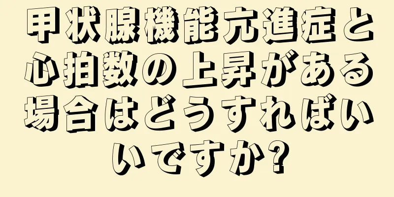 甲状腺機能亢進症と心拍数の上昇がある場合はどうすればいいですか?