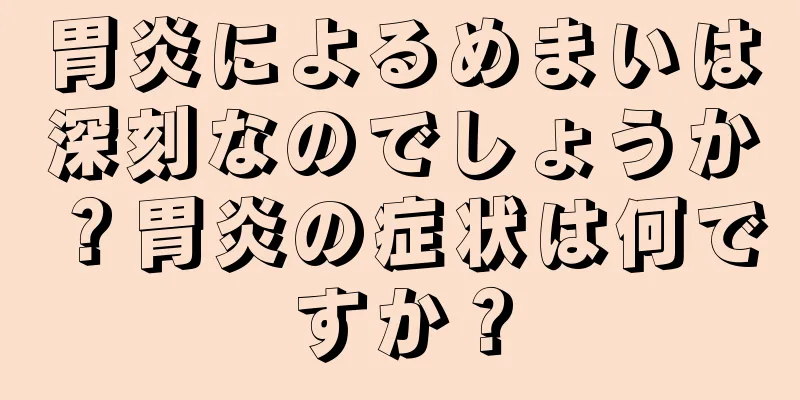 胃炎によるめまいは深刻なのでしょうか？胃炎の症状は何ですか？