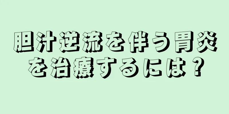 胆汁逆流を伴う胃炎を治療するには？