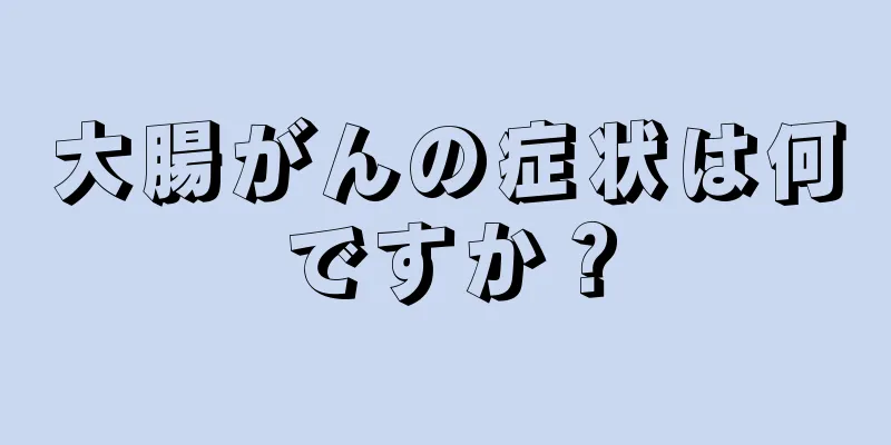 大腸がんの症状は何ですか？