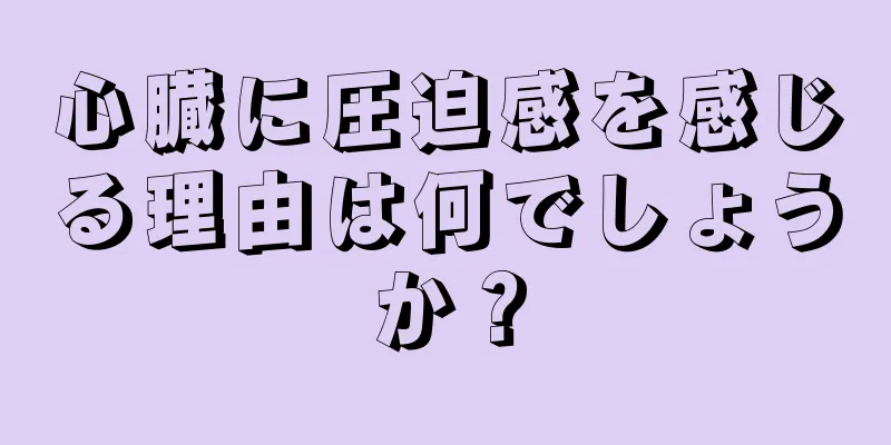 心臓に圧迫感を感じる理由は何でしょうか？