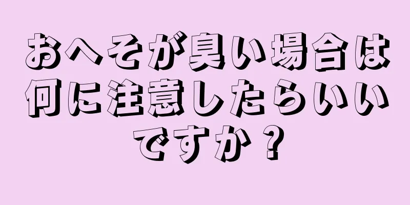 おへそが臭い場合は何に注意したらいいですか？