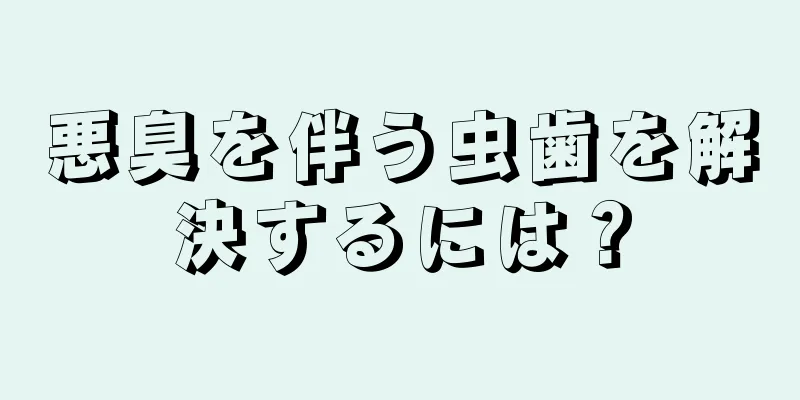 悪臭を伴う虫歯を解決するには？