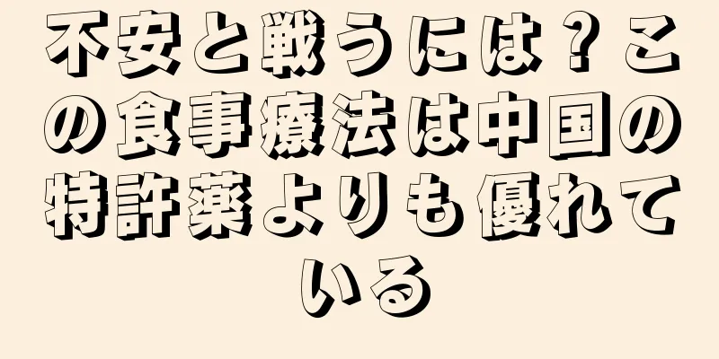 不安と戦うには？この食事療法は中国の特許薬よりも優れている