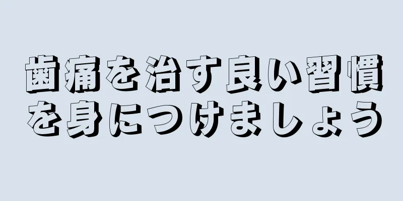 歯痛を治す良い習慣を身につけましょう