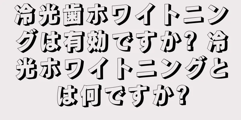 冷光歯ホワイトニングは有効ですか? 冷光ホワイトニングとは何ですか?