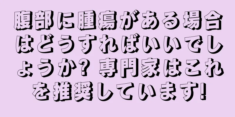 腹部に腫瘍がある場合はどうすればいいでしょうか? 専門家はこれを推奨しています!