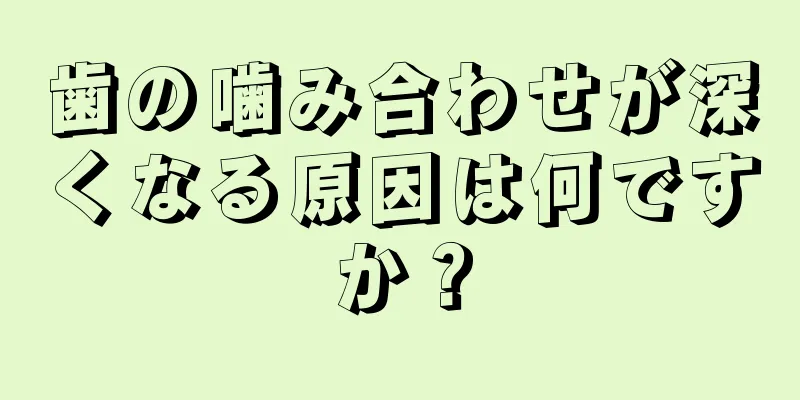 歯の噛み合わせが深くなる原因は何ですか？