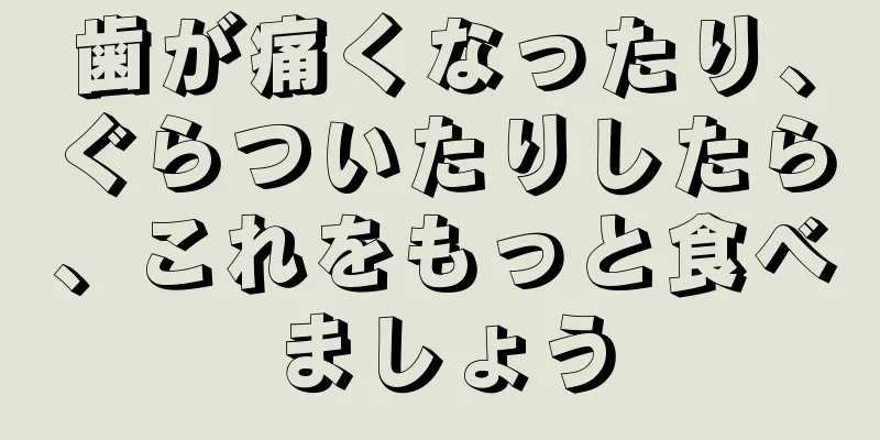 歯が痛くなったり、ぐらついたりしたら、これをもっと食べましょう