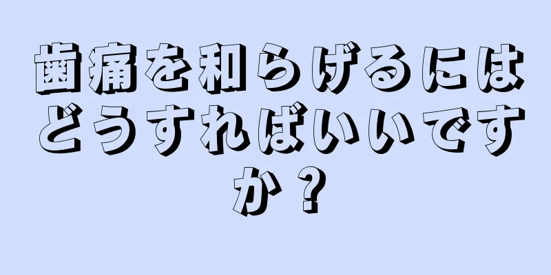 歯痛を和らげるにはどうすればいいですか？