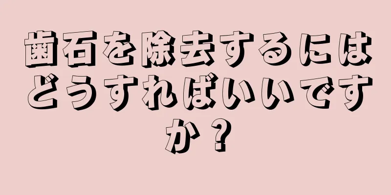 歯石を除去するにはどうすればいいですか？