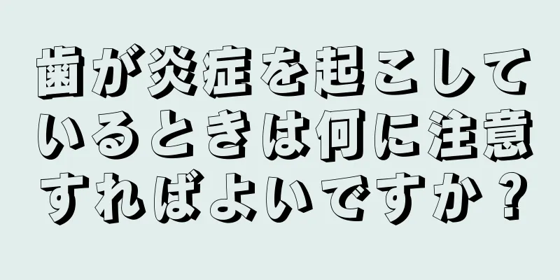 歯が炎症を起こしているときは何に注意すればよいですか？