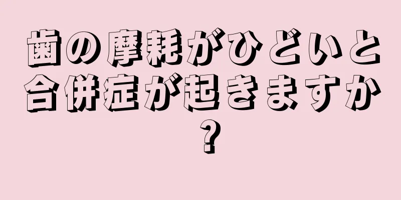 歯の摩耗がひどいと合併症が起きますか？