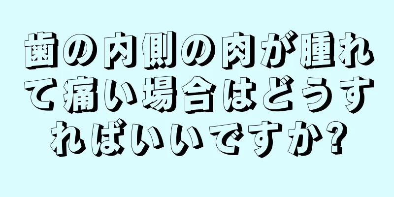 歯の内側の肉が腫れて痛い場合はどうすればいいですか?