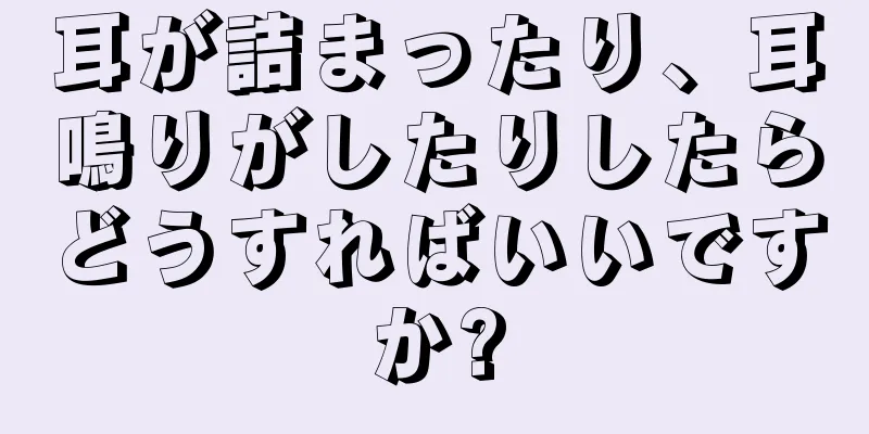 耳が詰まったり、耳鳴りがしたりしたらどうすればいいですか?