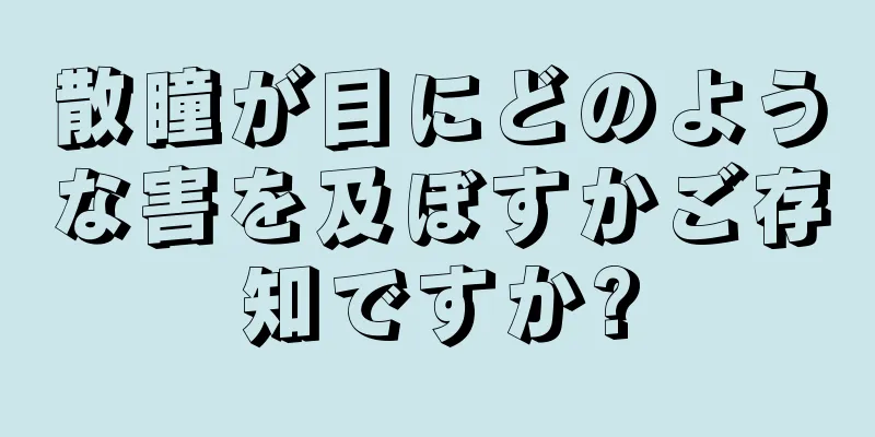 散瞳が目にどのような害を及ぼすかご存知ですか?