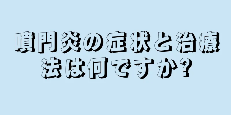 噴門炎の症状と治療法は何ですか?