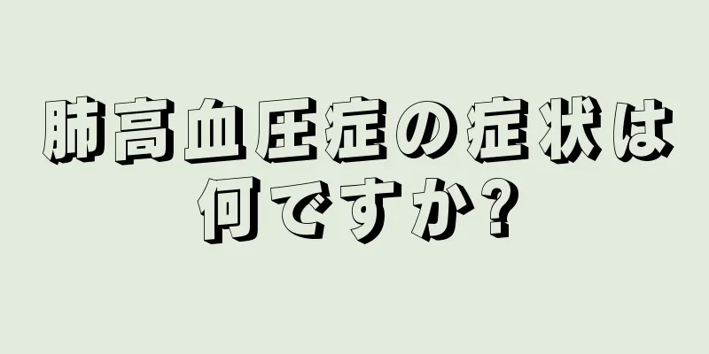 肺高血圧症の症状は何ですか?