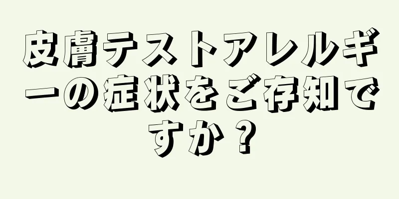 皮膚テストアレルギーの症状をご存知ですか？