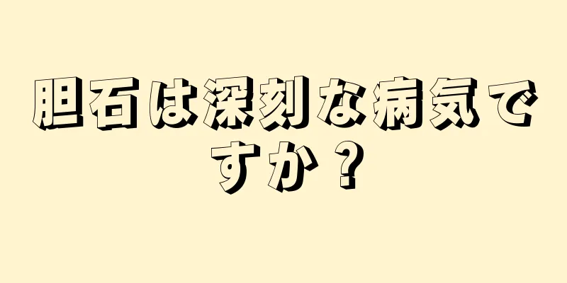 胆石は深刻な病気ですか？