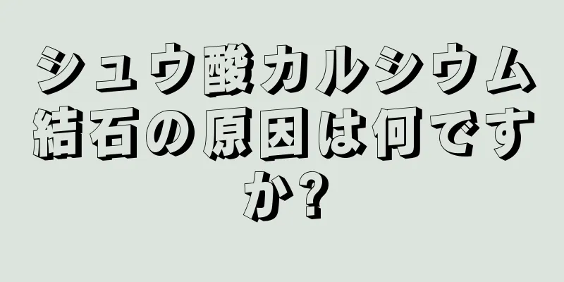 シュウ酸カルシウム結石の原因は何ですか?