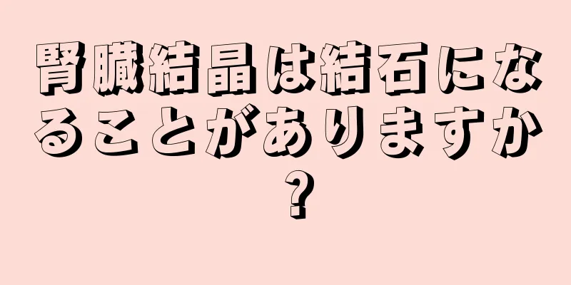 腎臓結晶は結石になることがありますか？