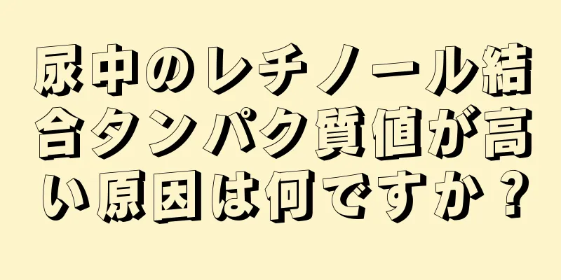 尿中のレチノール結合タンパク質値が高い原因は何ですか？