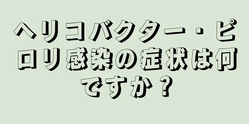 ヘリコバクター・ピロリ感染の症状は何ですか？