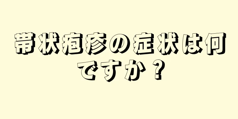 帯状疱疹の症状は何ですか？