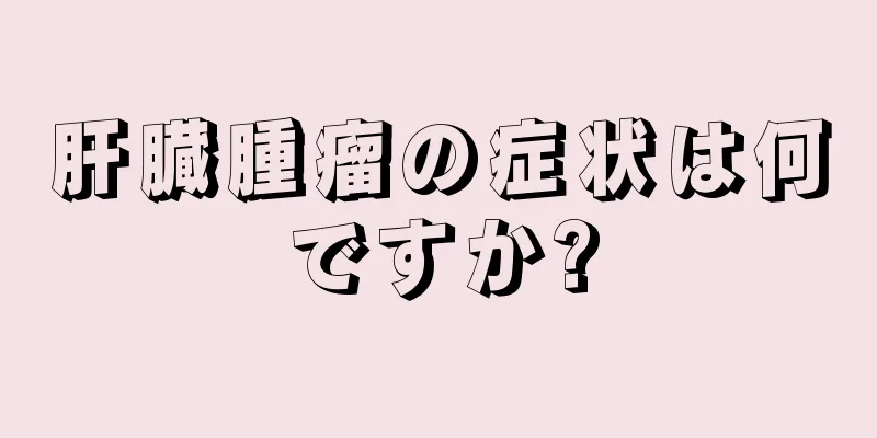 肝臓腫瘤の症状は何ですか?