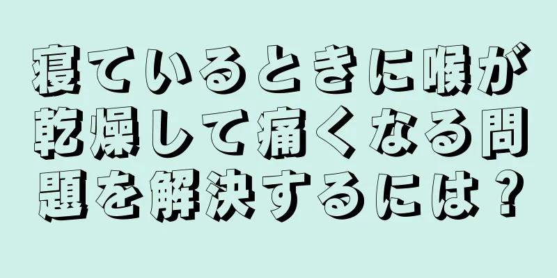 寝ているときに喉が乾燥して痛くなる問題を解決するには？