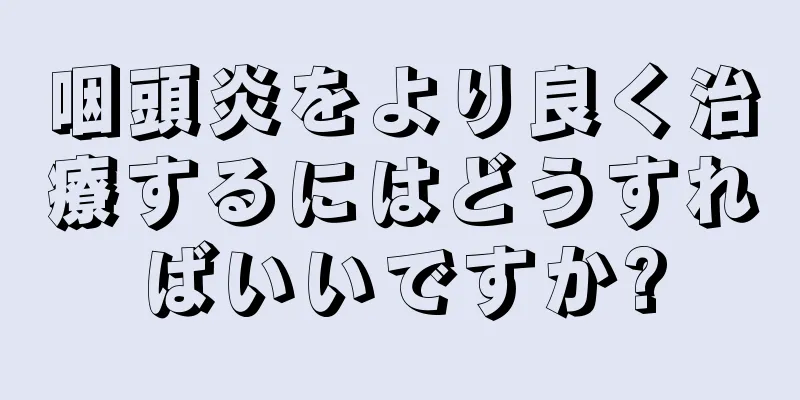 咽頭炎をより良く治療するにはどうすればいいですか?